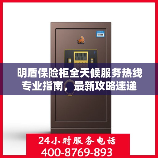 明盾保险柜全天候服务热线专业指南，最新攻略速递