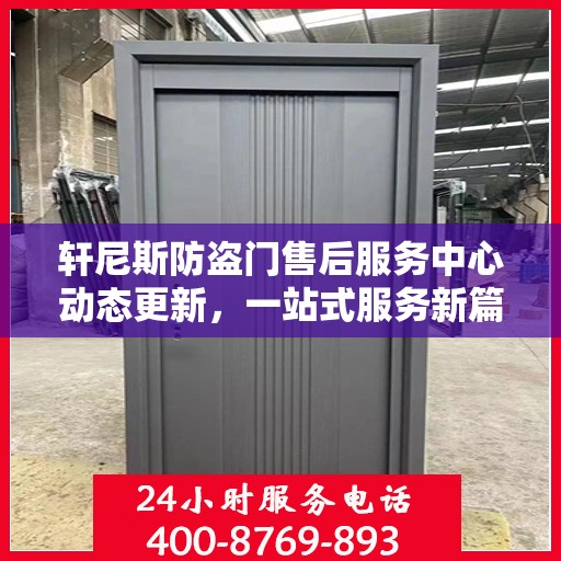 轩尼斯防盗门售后服务中心动态更新，一站式服务新篇章开启