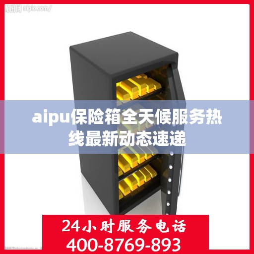aipu保险箱全天候服务热线最新动态速递