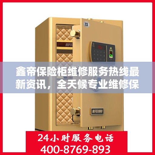鑫帝保险柜维修服务热线最新资讯，全天候专业维修保障，全天候服务电话随时响应
