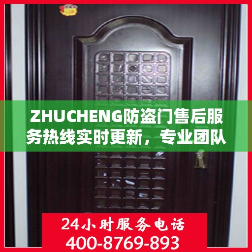 ZHUCHENG防盗门售后服务热线实时更新，专业团队为您解答疑问