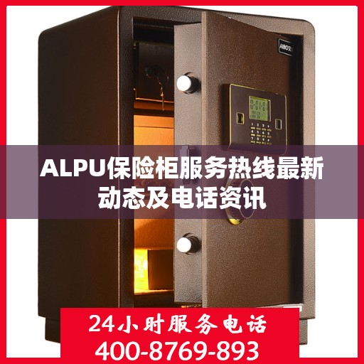 ALPU保险柜服务热线最新动态及电话资讯