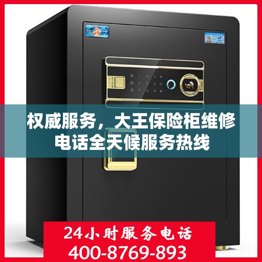 权威服务，大王保险柜维修电话全天候服务热线