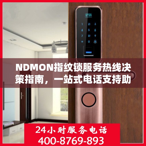 NDMON指纹锁服务热线决策指南，一站式电话支持助你轻松选购与售后保障