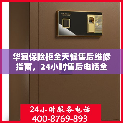 华冠保险柜全天候售后维修指南，24小时售后电话全解析