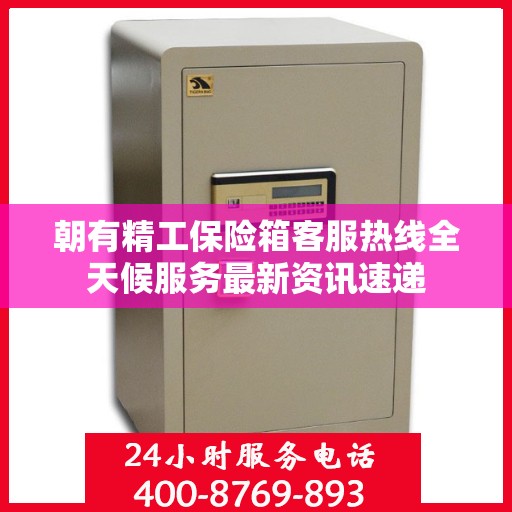 朝有精工保险箱客服热线全天候服务最新资讯速递