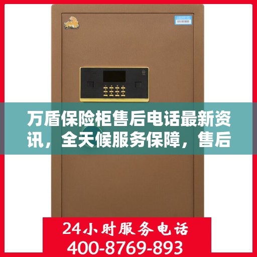 万盾保险柜售后电话最新资讯，全天候服务保障，售后无忧！