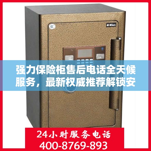 强力保险柜售后电话全天候服务，最新权威推荐解锁安全保护