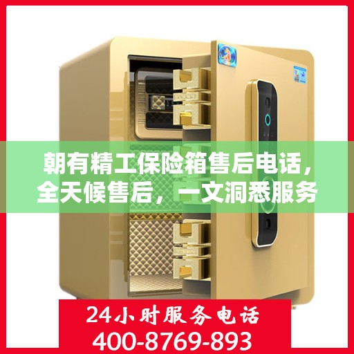 朝有精工保险箱售后电话，全天候售后，一文洞悉服务细节