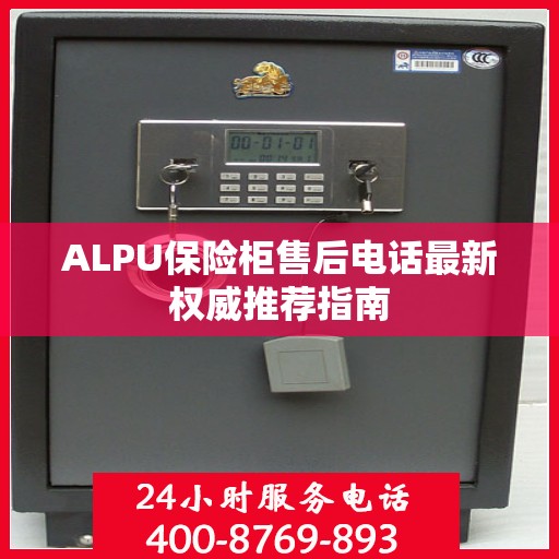 ALPU保险柜售后电话最新权威推荐指南