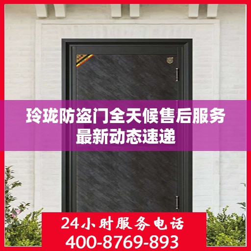 玲珑防盗门全天候售后服务最新动态速递