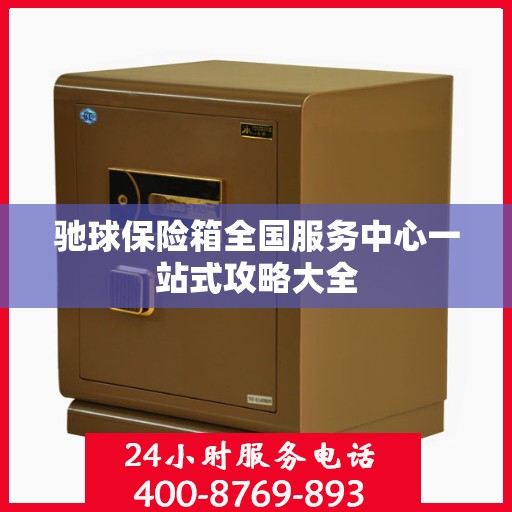 驰球保险箱全国服务中心一站式攻略大全