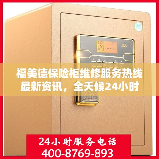 福美德保险柜维修服务热线最新资讯，全天候24小时服务电话为您保驾护航