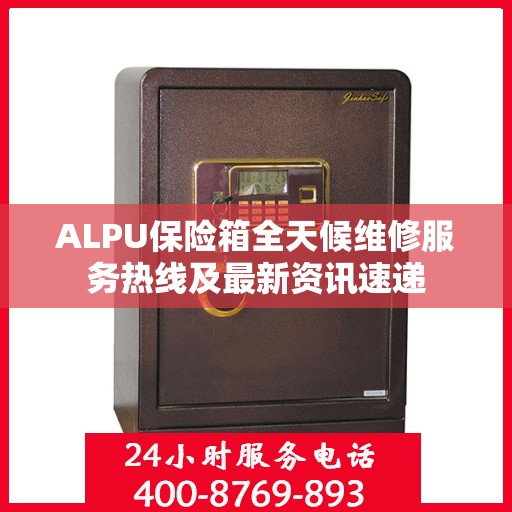 ALPU保险箱全天候维修服务热线及最新资讯速递