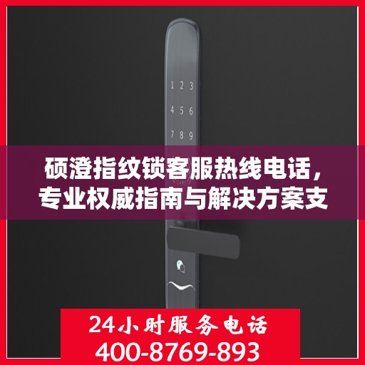 硕澄指纹锁客服热线电话，专业权威指南与解决方案支持