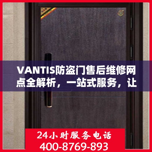 VANTIS防盗门售后维修网点全解析，一站式服务，让您无忧售后