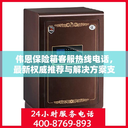 伟恩保险箱客服热线电话，最新权威推荐与解决方案支持热线