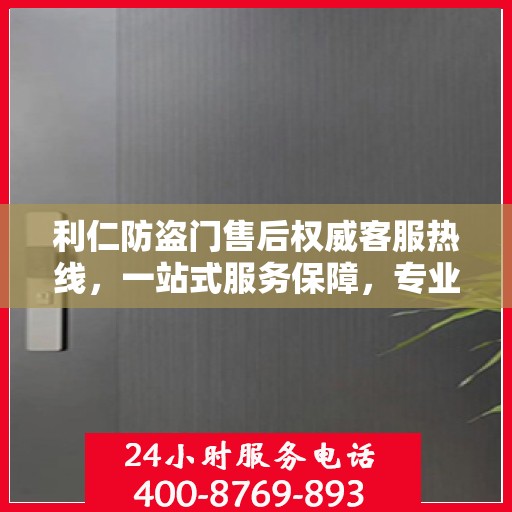 利仁防盗门售后权威客服热线，一站式服务保障，专业解答您的疑问。