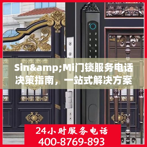 Sin&Mi门锁服务电话决策指南，一站式解决方案与贴心支持