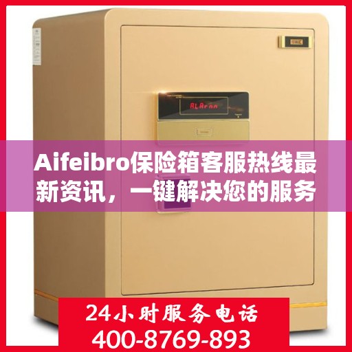Aifeibro保险箱客服热线最新资讯，一键解决您的服务需求