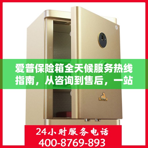 爱普保险箱全天候服务热线指南，从咨询到售后，一站式解决方案