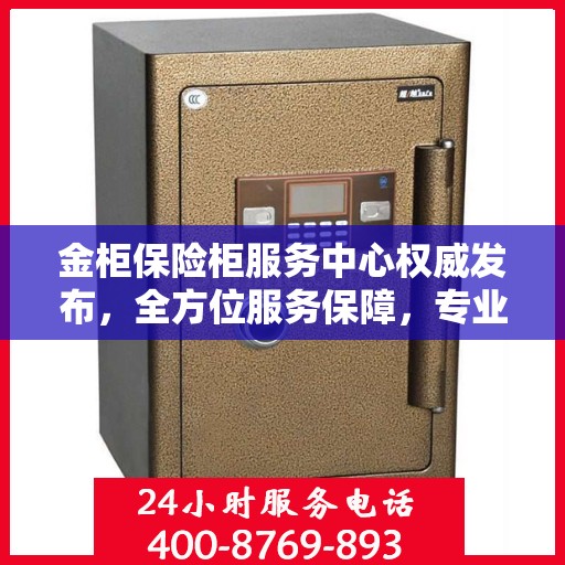 金柜保险柜服务中心权威发布，全方位服务保障，专业守护您的安全之选