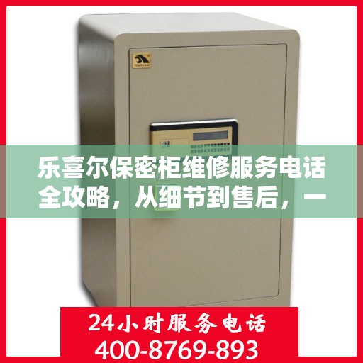 乐喜尔保密柜维修服务电话全攻略，从细节到售后，一站式解决您的维修烦恼