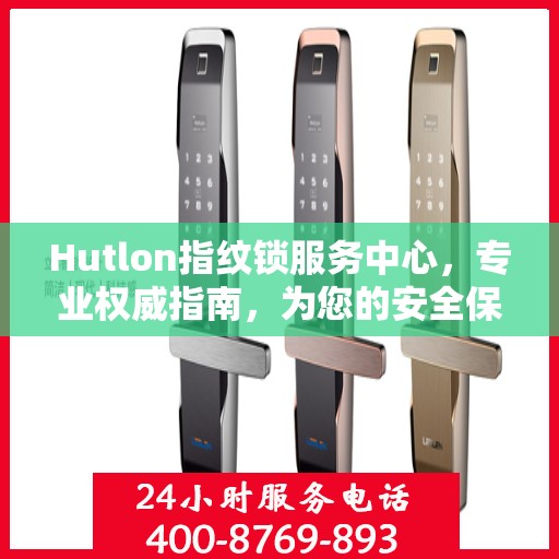 Hutlon指纹锁服务中心，专业权威指南，为您的安全保驾护航
