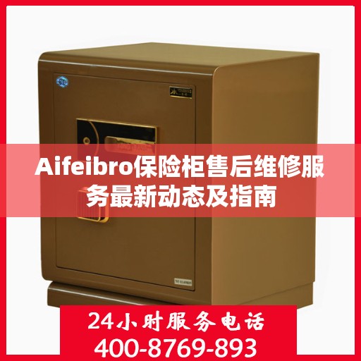 Aifeibro保险柜售后维修服务最新动态及指南