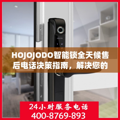HOJOJODO智能锁全天候售后电话决策指南，解决您的锁事无忧