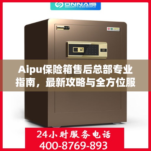 Aipu保险箱售后总部专业指南，最新攻略与全方位服务解析