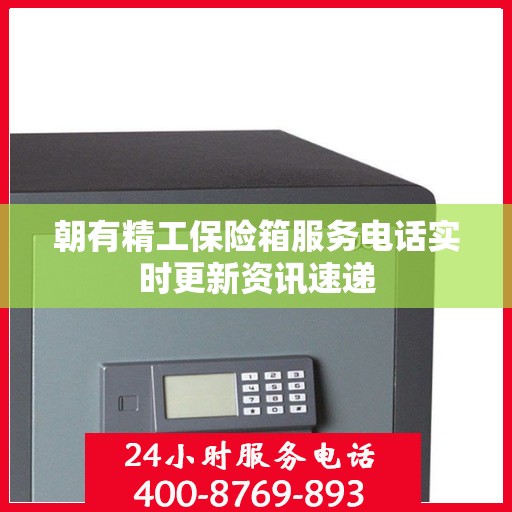 朝有精工保险箱服务电话实时更新资讯速递