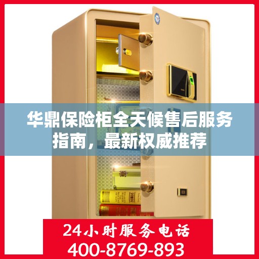 华鼎保险柜全天候售后服务指南，最新权威推荐