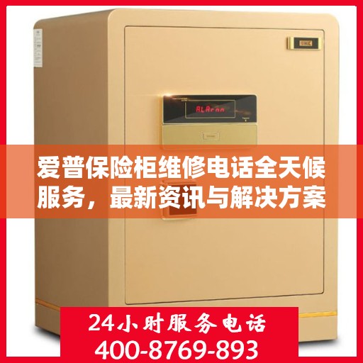 爱普保险柜维修电话全天候服务，最新资讯与解决方案
