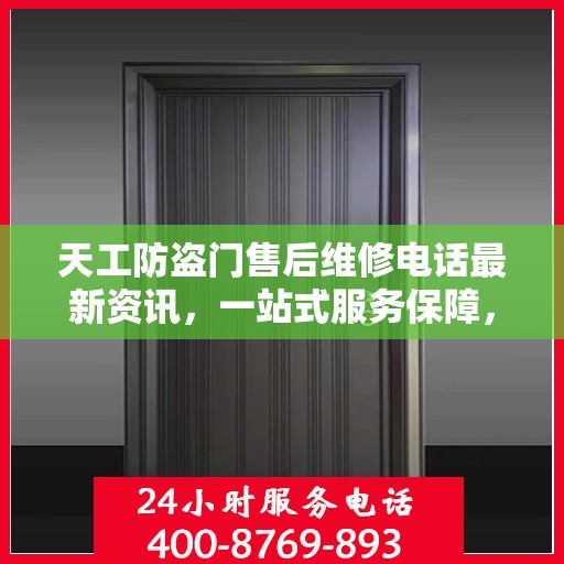 天工防盗门售后维修电话最新资讯，一站式服务保障，让您无忧！