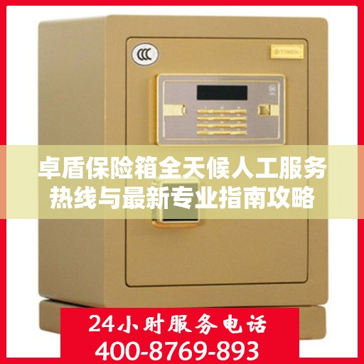 卓盾保险箱全天候人工服务热线与最新专业指南攻略