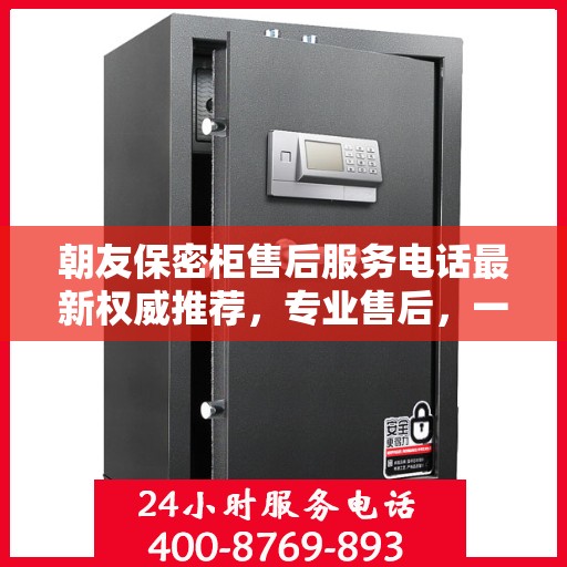 朝友保密柜售后服务电话最新权威推荐，专业售后，一键解决您的需求！