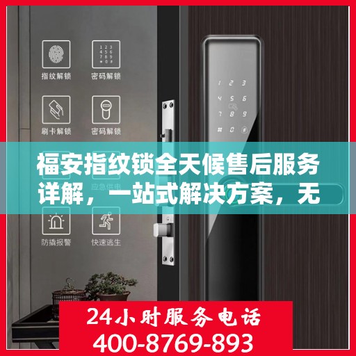福安指纹锁全天候售后服务详解，一站式解决方案，无忧体验！