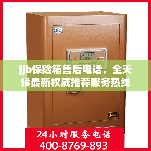 jjb保险箱售后电话，全天候最新权威推荐服务热线