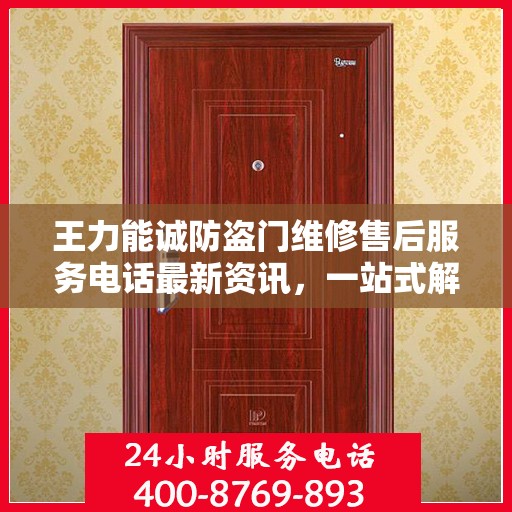 王力能诚防盗门维修售后服务电话最新资讯，一站式解决方案，保障您的居家安全之门