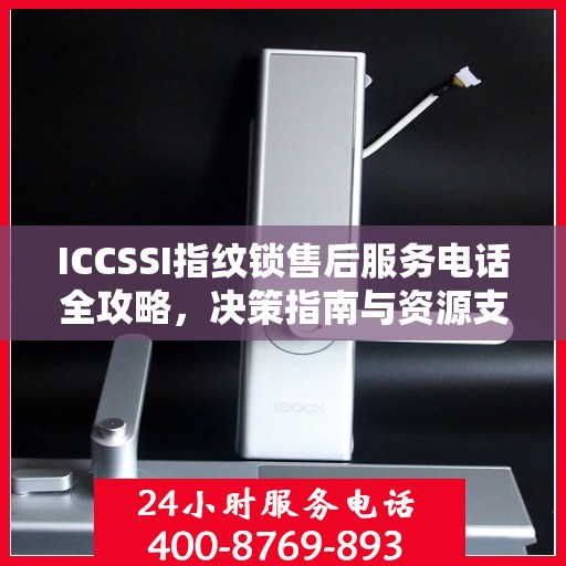 ICCSSI指纹锁售后服务电话全攻略，决策指南与资源支持
