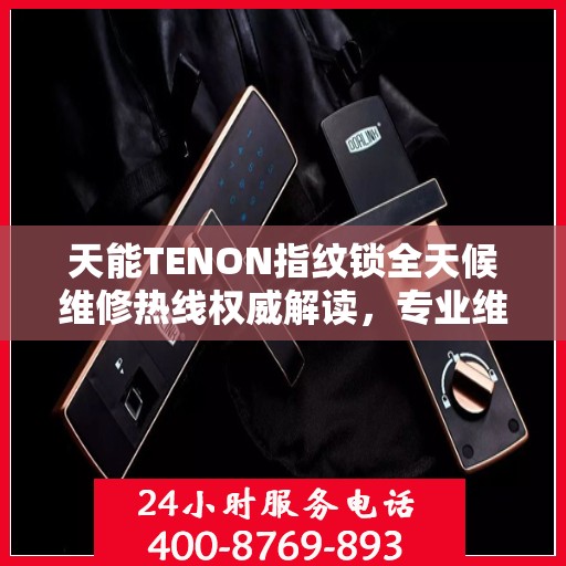 天能TENON指纹锁全天候维修热线权威解读，专业维修服务保障，全天候贴心守护您的安全锁事！