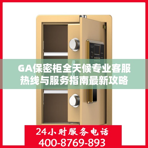 GA保密柜全天候专业客服热线与服务指南最新攻略