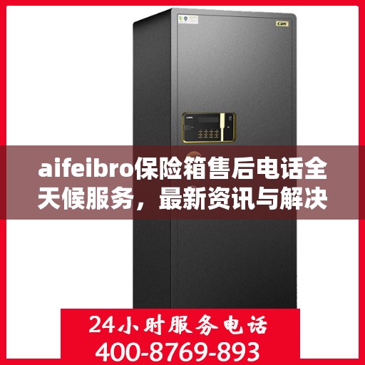 aifeibro保险箱售后电话全天候服务，最新资讯与解决方案