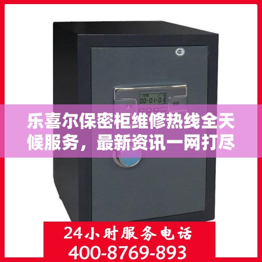 乐喜尔保密柜维修热线全天候服务，最新资讯一网打尽