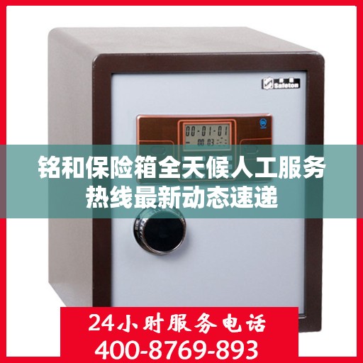 铭和保险箱全天候人工服务热线最新动态速递