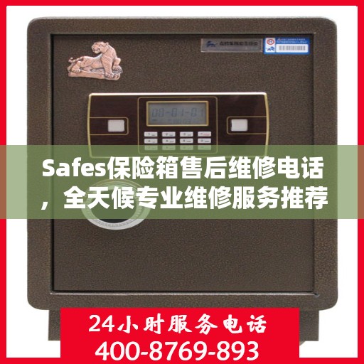 Safes保险箱售后维修电话，全天候专业维修服务推荐