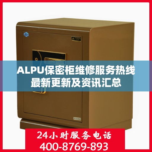 ALPU保密柜维修服务热线最新更新及资讯汇总