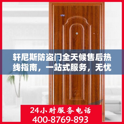 轩尼斯防盗门全天候售后热线指南，一站式服务，无忧保障安全门扉