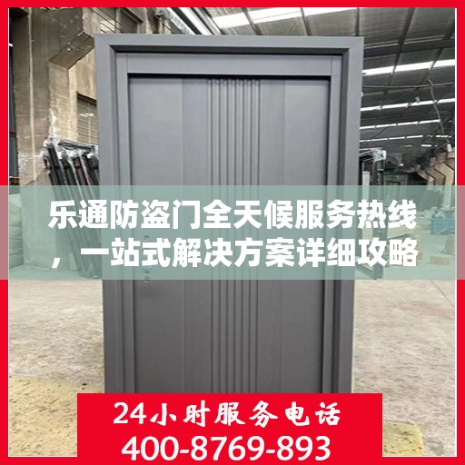 乐通防盗门全天候服务热线，一站式解决方案详细攻略
